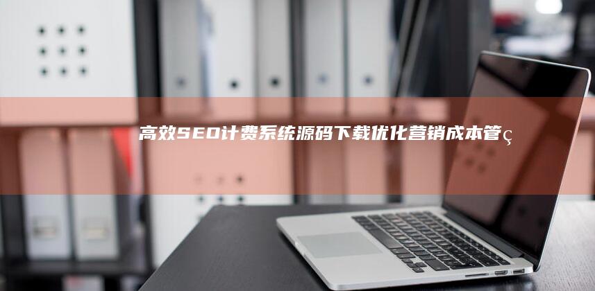 高效SEO计费系统源码下载：优化营销成本管理与效果评估