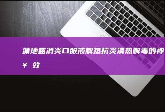 蒲地蓝消炎口服液：解热抗炎、清热解毒的神奇效用解析