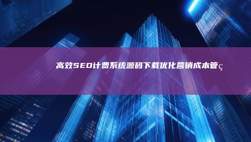 高效SEO计费系统源码下载：优化营销成本管理与效果评估