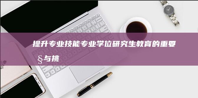 提升专业技能：专业学位研究生教育的重要性与挑战